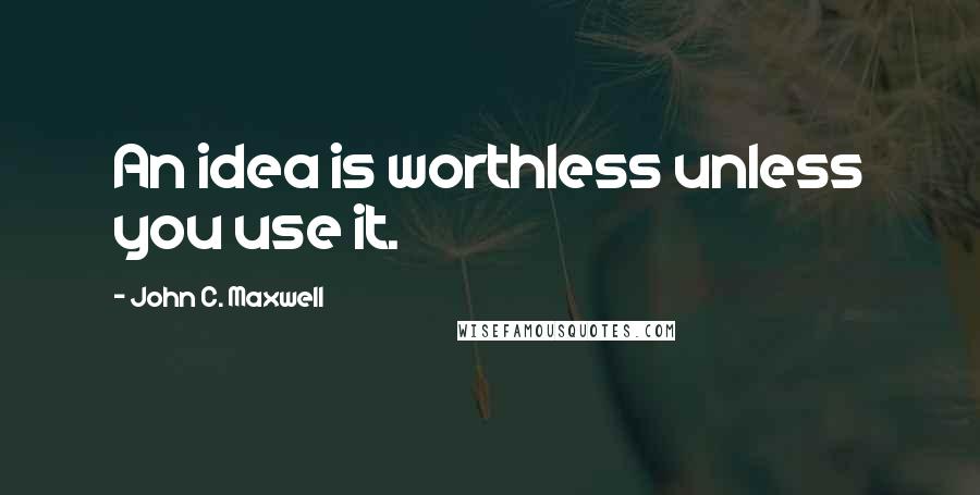 John C. Maxwell Quotes: An idea is worthless unless you use it.