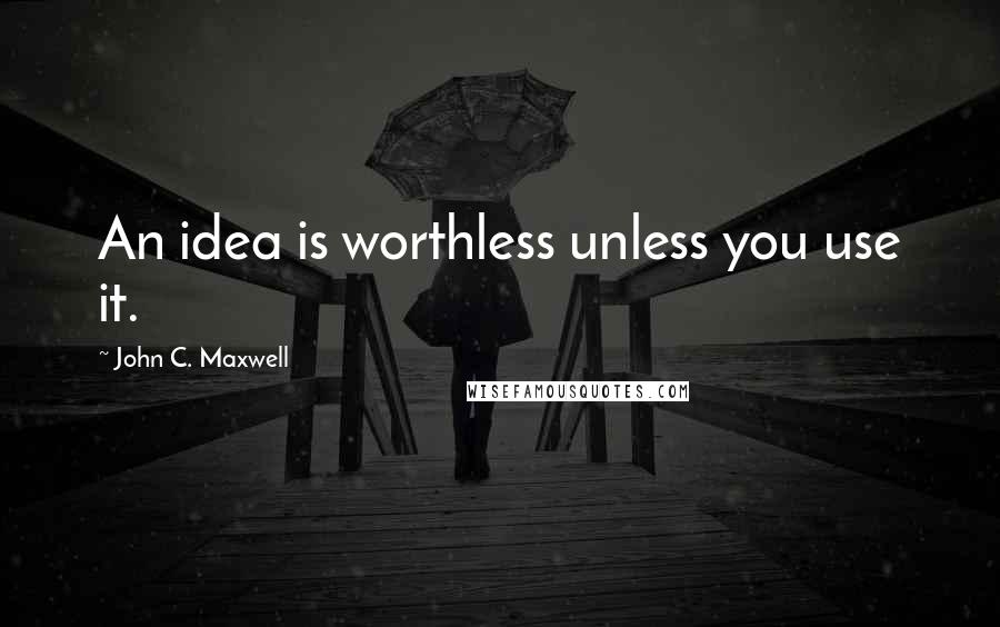 John C. Maxwell Quotes: An idea is worthless unless you use it.