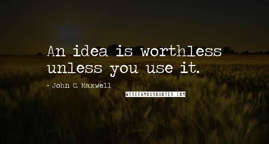 John C. Maxwell Quotes: An idea is worthless unless you use it.