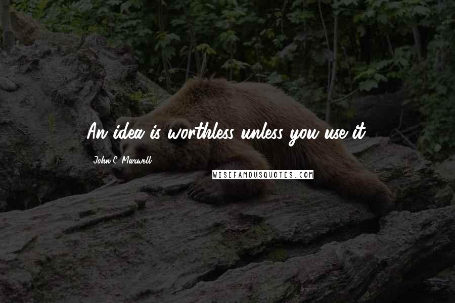 John C. Maxwell Quotes: An idea is worthless unless you use it.