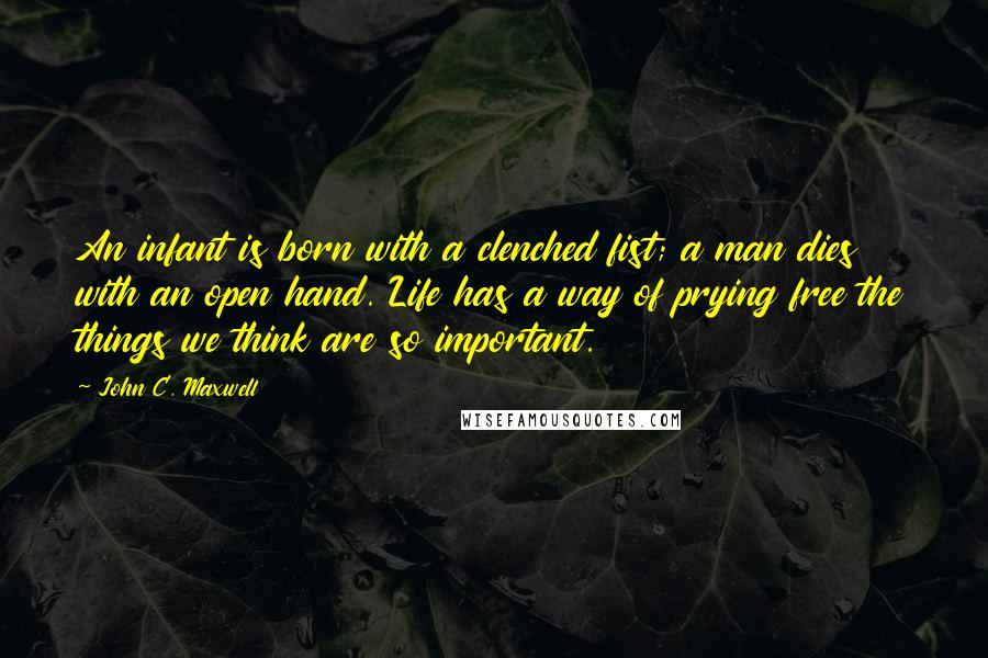 John C. Maxwell Quotes: An infant is born with a clenched fist; a man dies with an open hand. Life has a way of prying free the things we think are so important.