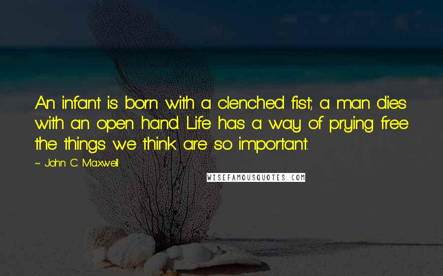 John C. Maxwell Quotes: An infant is born with a clenched fist; a man dies with an open hand. Life has a way of prying free the things we think are so important.