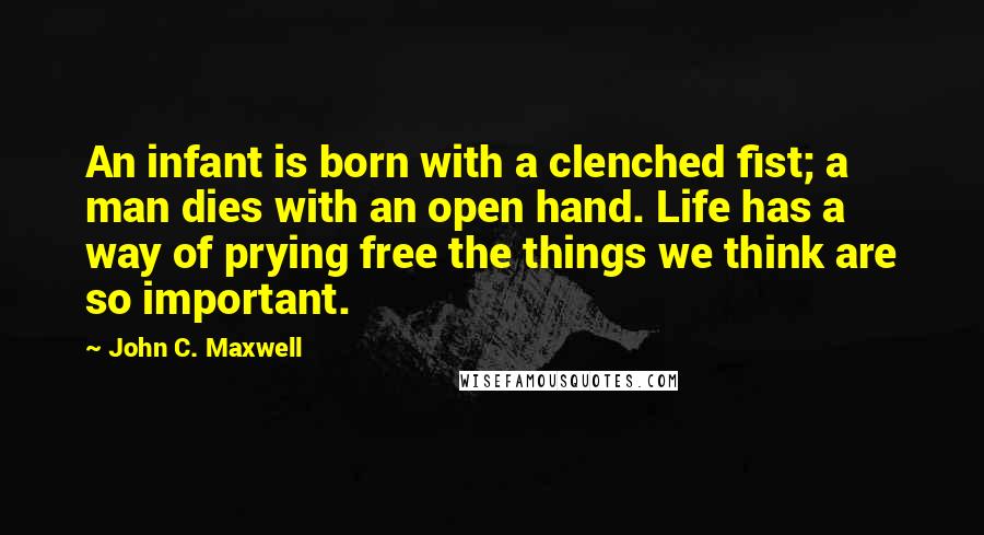 John C. Maxwell Quotes: An infant is born with a clenched fist; a man dies with an open hand. Life has a way of prying free the things we think are so important.