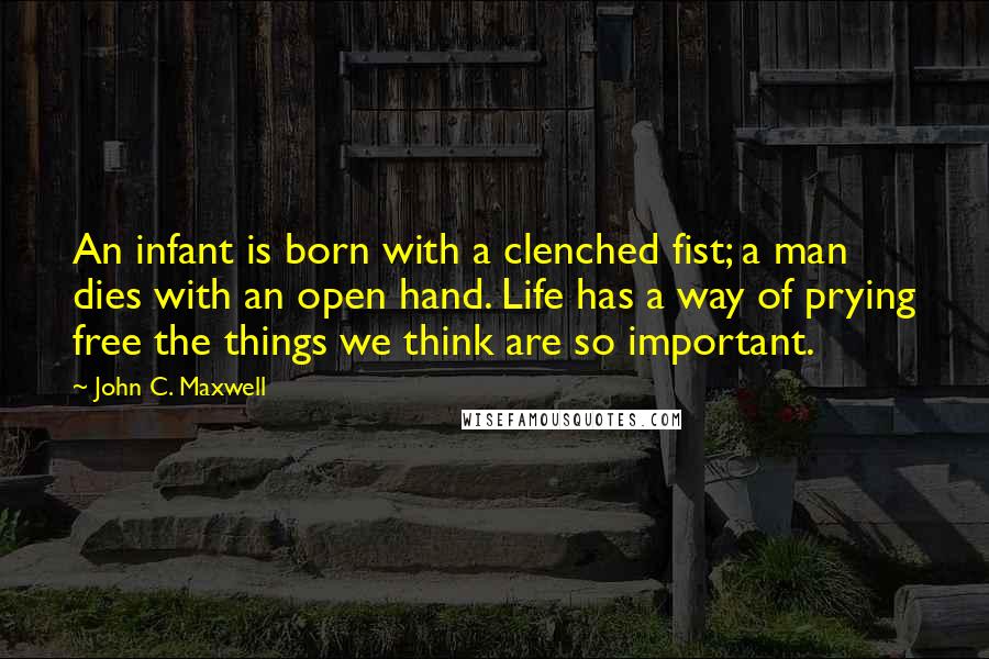 John C. Maxwell Quotes: An infant is born with a clenched fist; a man dies with an open hand. Life has a way of prying free the things we think are so important.