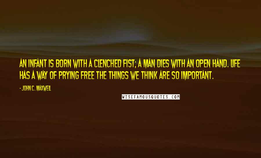 John C. Maxwell Quotes: An infant is born with a clenched fist; a man dies with an open hand. Life has a way of prying free the things we think are so important.