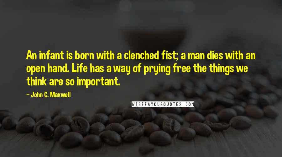 John C. Maxwell Quotes: An infant is born with a clenched fist; a man dies with an open hand. Life has a way of prying free the things we think are so important.