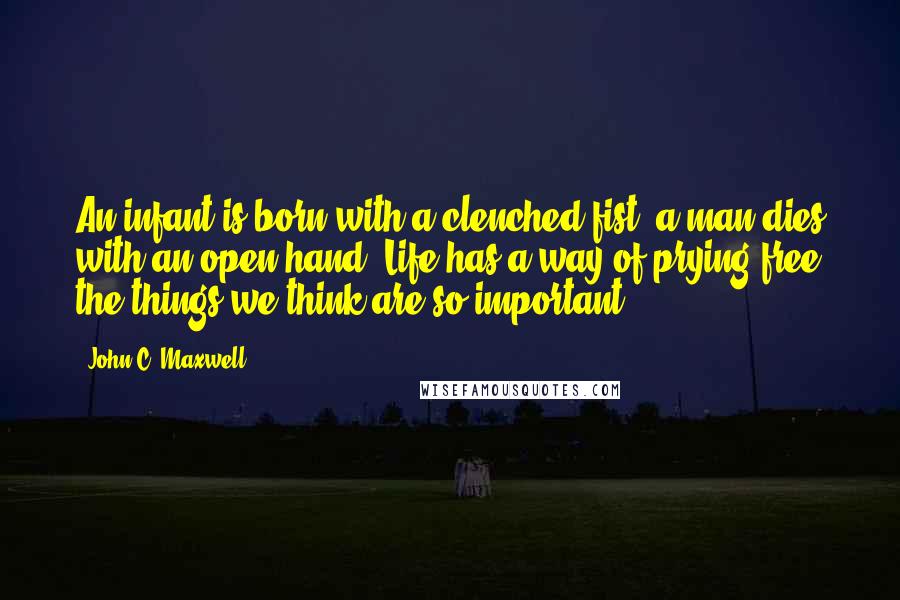 John C. Maxwell Quotes: An infant is born with a clenched fist; a man dies with an open hand. Life has a way of prying free the things we think are so important.