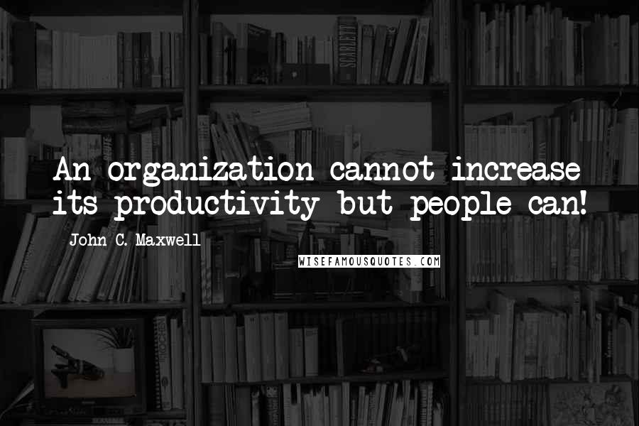 John C. Maxwell Quotes: An organization cannot increase its productivity-but people can!