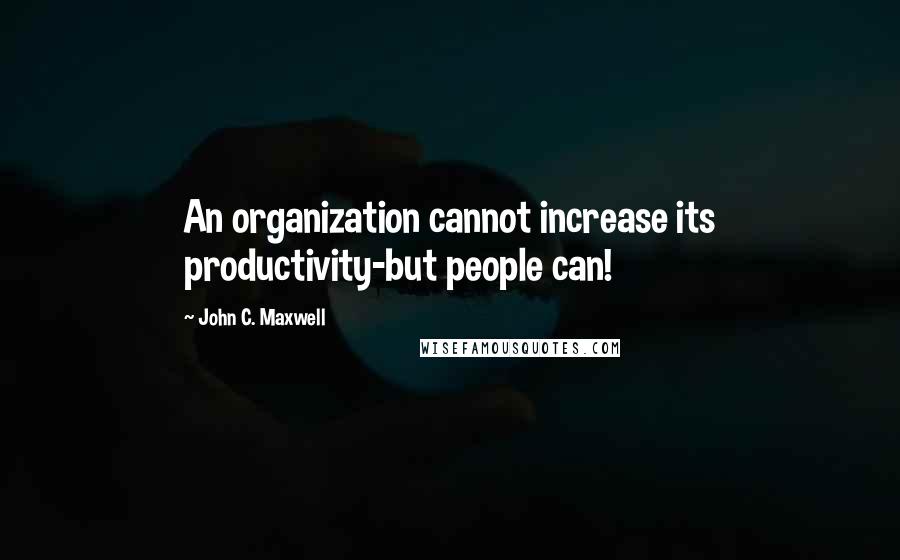 John C. Maxwell Quotes: An organization cannot increase its productivity-but people can!