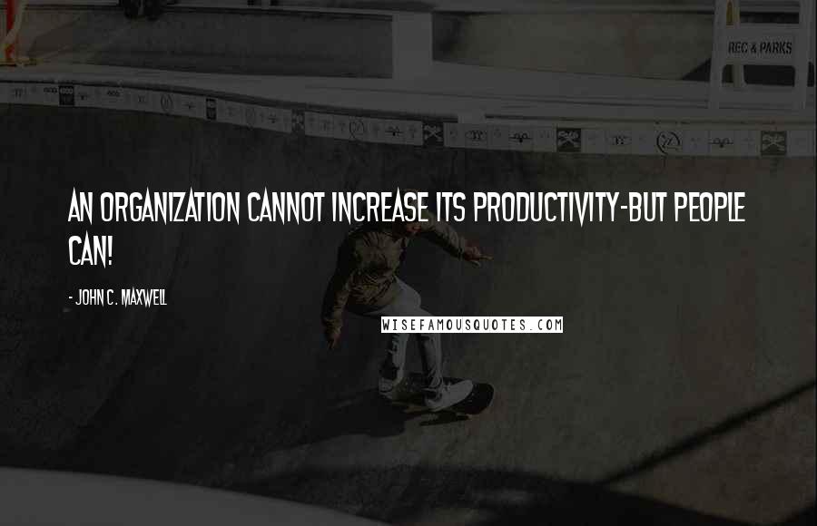 John C. Maxwell Quotes: An organization cannot increase its productivity-but people can!