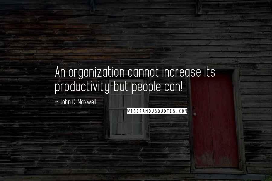John C. Maxwell Quotes: An organization cannot increase its productivity-but people can!