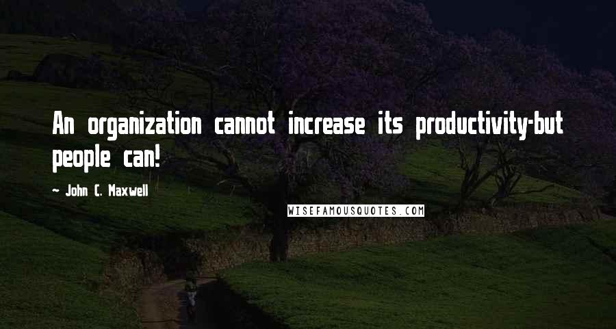 John C. Maxwell Quotes: An organization cannot increase its productivity-but people can!