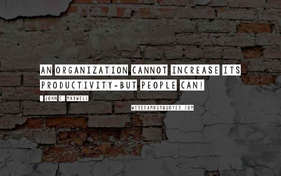 John C. Maxwell Quotes: An organization cannot increase its productivity-but people can!
