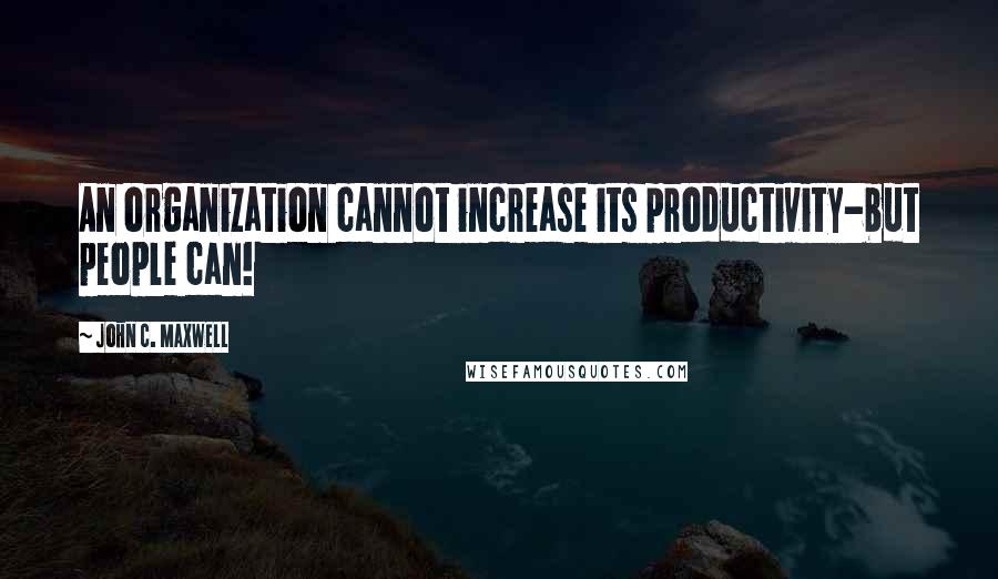 John C. Maxwell Quotes: An organization cannot increase its productivity-but people can!