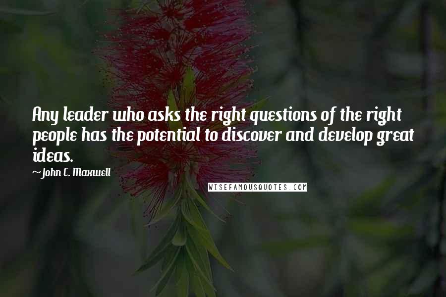 John C. Maxwell Quotes: Any leader who asks the right questions of the right people has the potential to discover and develop great ideas.