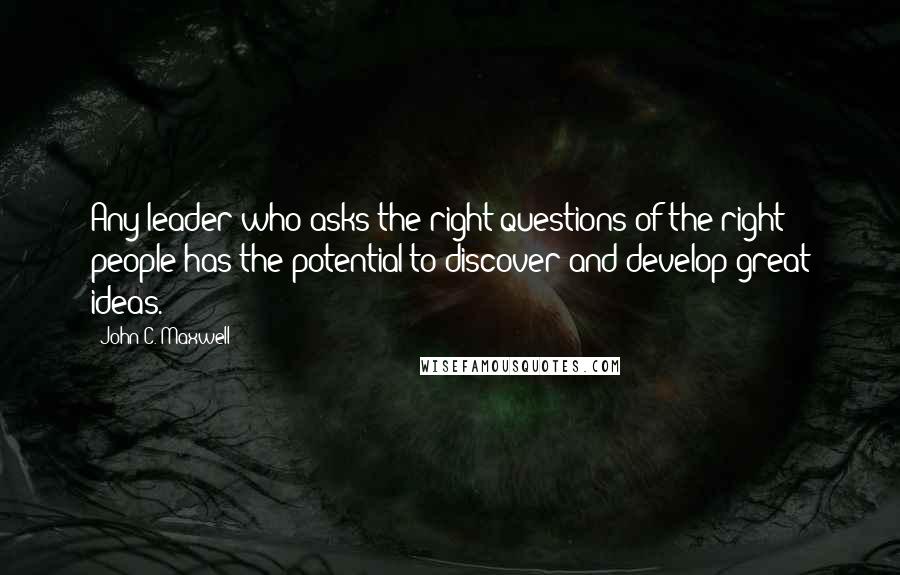 John C. Maxwell Quotes: Any leader who asks the right questions of the right people has the potential to discover and develop great ideas.
