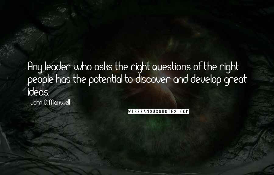 John C. Maxwell Quotes: Any leader who asks the right questions of the right people has the potential to discover and develop great ideas.