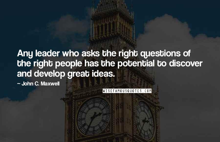 John C. Maxwell Quotes: Any leader who asks the right questions of the right people has the potential to discover and develop great ideas.