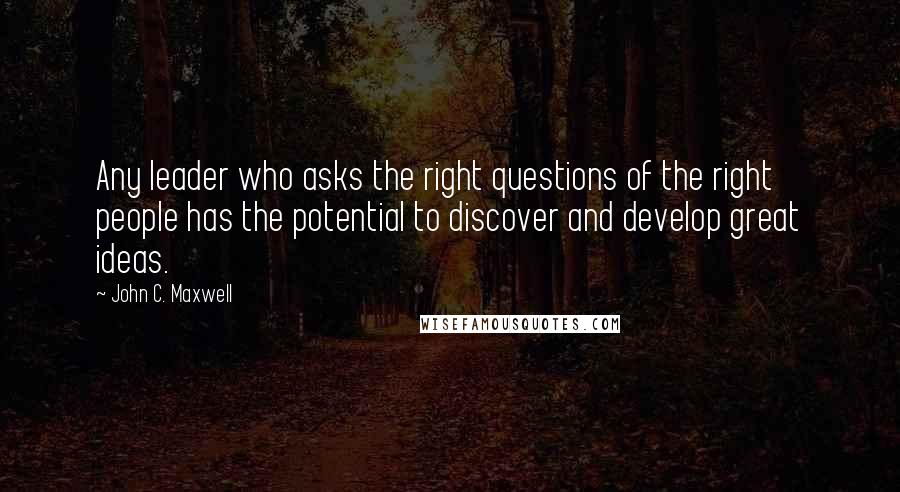 John C. Maxwell Quotes: Any leader who asks the right questions of the right people has the potential to discover and develop great ideas.