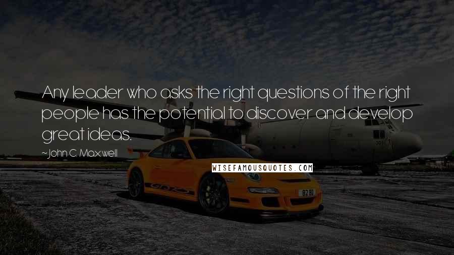 John C. Maxwell Quotes: Any leader who asks the right questions of the right people has the potential to discover and develop great ideas.