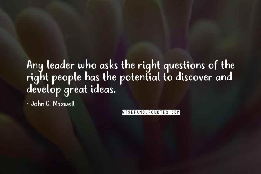 John C. Maxwell Quotes: Any leader who asks the right questions of the right people has the potential to discover and develop great ideas.