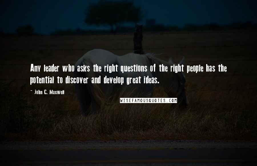 John C. Maxwell Quotes: Any leader who asks the right questions of the right people has the potential to discover and develop great ideas.