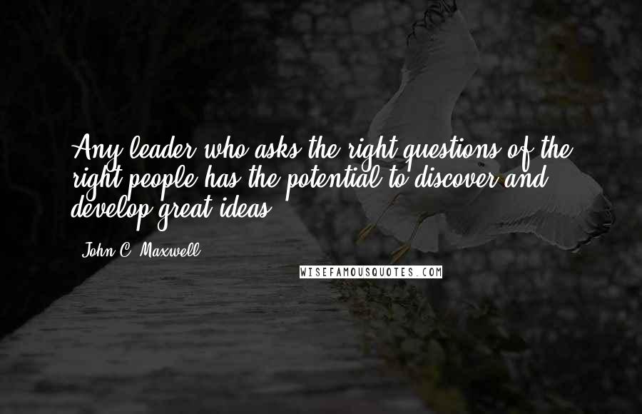 John C. Maxwell Quotes: Any leader who asks the right questions of the right people has the potential to discover and develop great ideas.