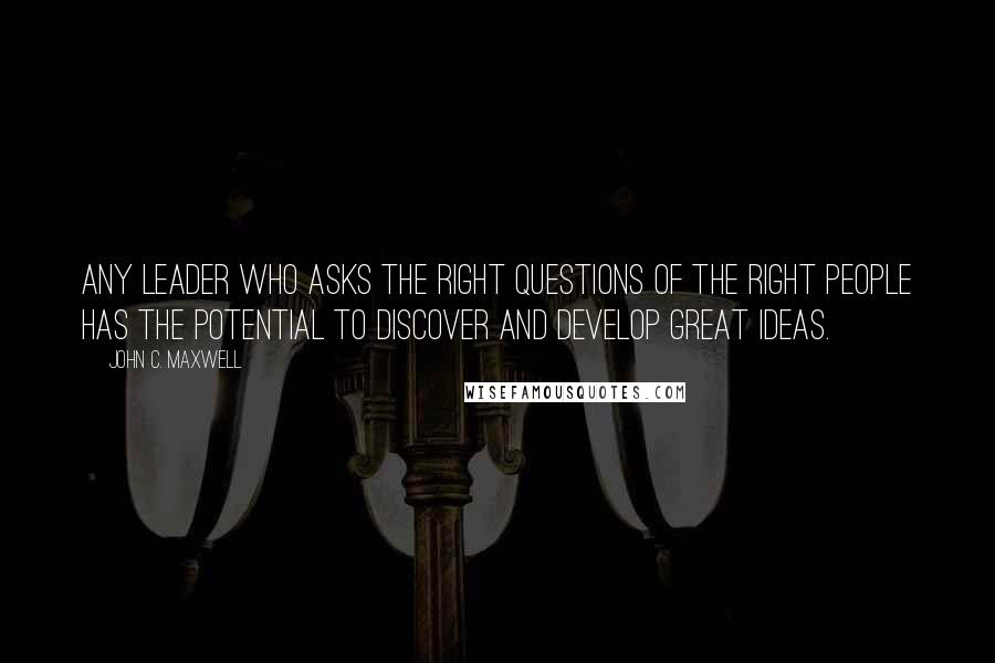 John C. Maxwell Quotes: Any leader who asks the right questions of the right people has the potential to discover and develop great ideas.