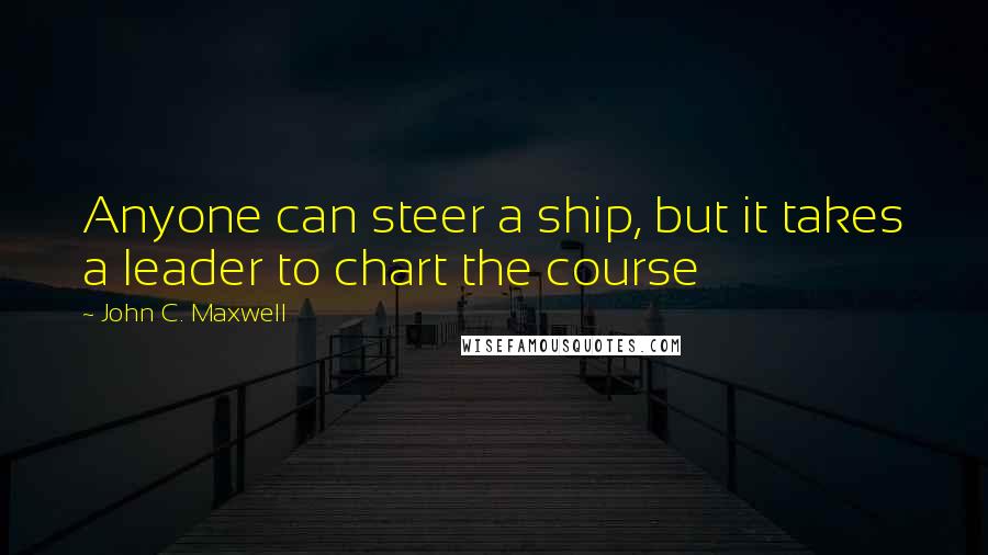 John C. Maxwell Quotes: Anyone can steer a ship, but it takes a leader to chart the course