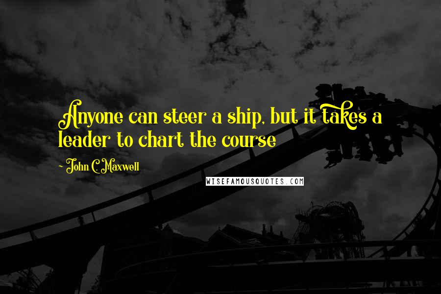 John C. Maxwell Quotes: Anyone can steer a ship, but it takes a leader to chart the course