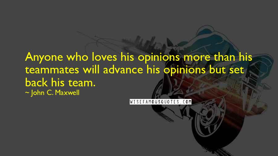 John C. Maxwell Quotes: Anyone who loves his opinions more than his teammates will advance his opinions but set back his team.