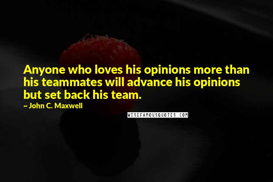 John C. Maxwell Quotes: Anyone who loves his opinions more than his teammates will advance his opinions but set back his team.