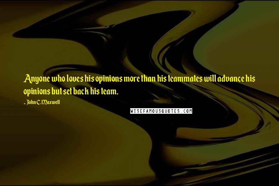 John C. Maxwell Quotes: Anyone who loves his opinions more than his teammates will advance his opinions but set back his team.