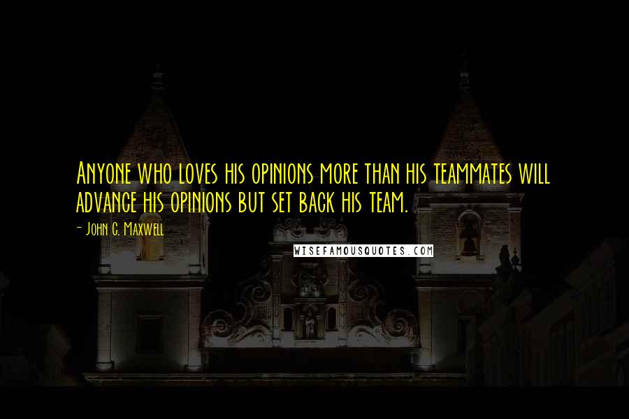 John C. Maxwell Quotes: Anyone who loves his opinions more than his teammates will advance his opinions but set back his team.