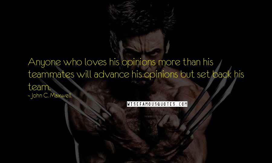 John C. Maxwell Quotes: Anyone who loves his opinions more than his teammates will advance his opinions but set back his team.