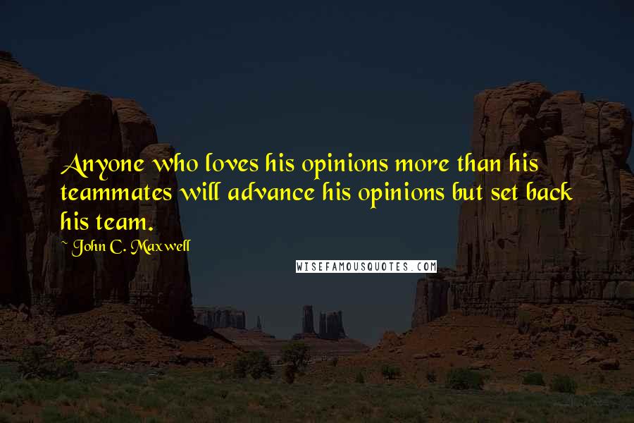 John C. Maxwell Quotes: Anyone who loves his opinions more than his teammates will advance his opinions but set back his team.