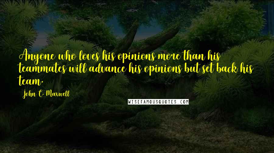 John C. Maxwell Quotes: Anyone who loves his opinions more than his teammates will advance his opinions but set back his team.