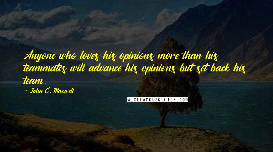 John C. Maxwell Quotes: Anyone who loves his opinions more than his teammates will advance his opinions but set back his team.