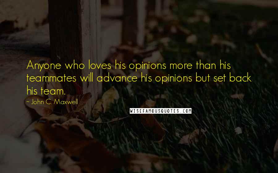 John C. Maxwell Quotes: Anyone who loves his opinions more than his teammates will advance his opinions but set back his team.