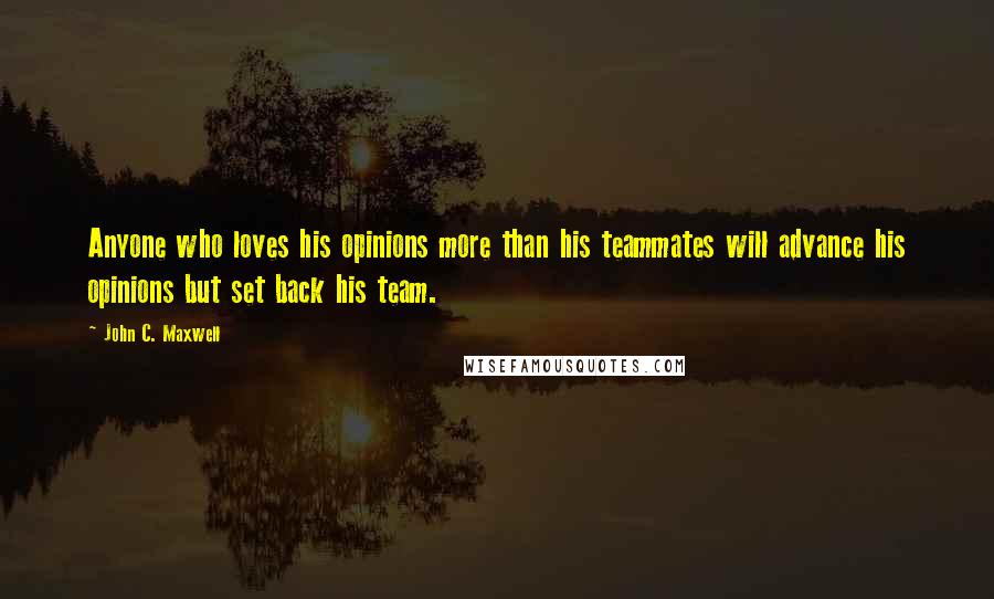 John C. Maxwell Quotes: Anyone who loves his opinions more than his teammates will advance his opinions but set back his team.