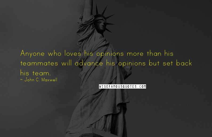 John C. Maxwell Quotes: Anyone who loves his opinions more than his teammates will advance his opinions but set back his team.