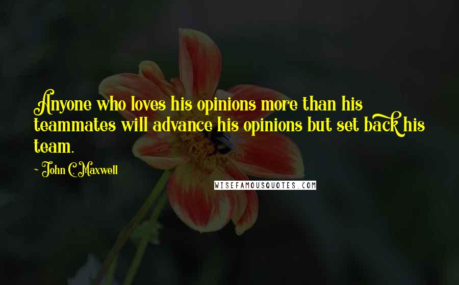 John C. Maxwell Quotes: Anyone who loves his opinions more than his teammates will advance his opinions but set back his team.
