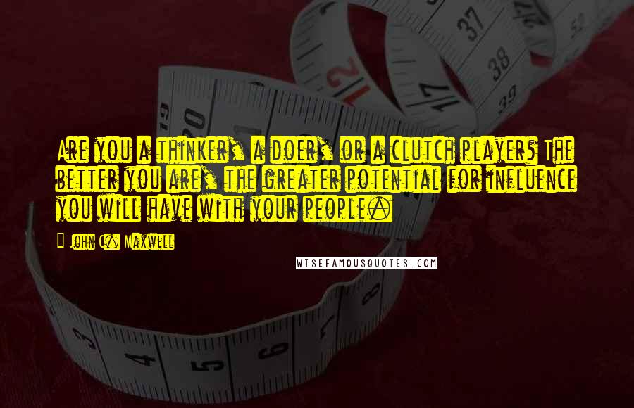 John C. Maxwell Quotes: Are you a thinker, a doer, or a clutch player? The better you are, the greater potential for influence you will have with your people.