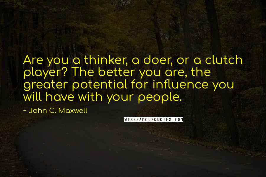 John C. Maxwell Quotes: Are you a thinker, a doer, or a clutch player? The better you are, the greater potential for influence you will have with your people.