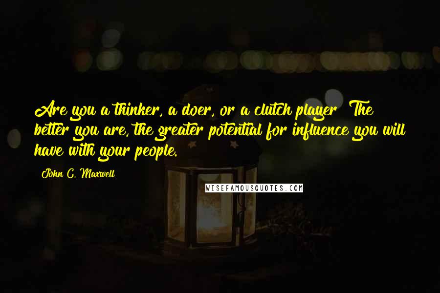 John C. Maxwell Quotes: Are you a thinker, a doer, or a clutch player? The better you are, the greater potential for influence you will have with your people.