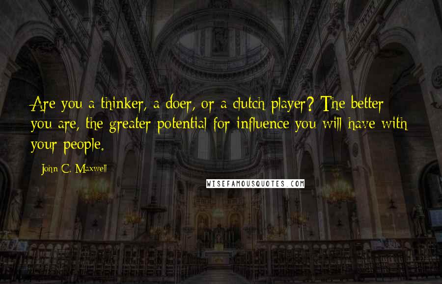 John C. Maxwell Quotes: Are you a thinker, a doer, or a clutch player? The better you are, the greater potential for influence you will have with your people.