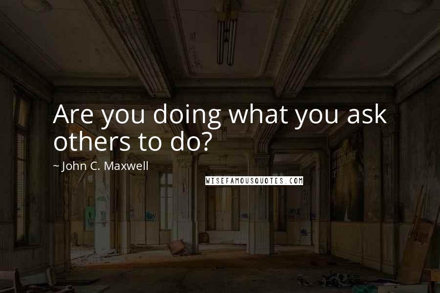 John C. Maxwell Quotes: Are you doing what you ask others to do?