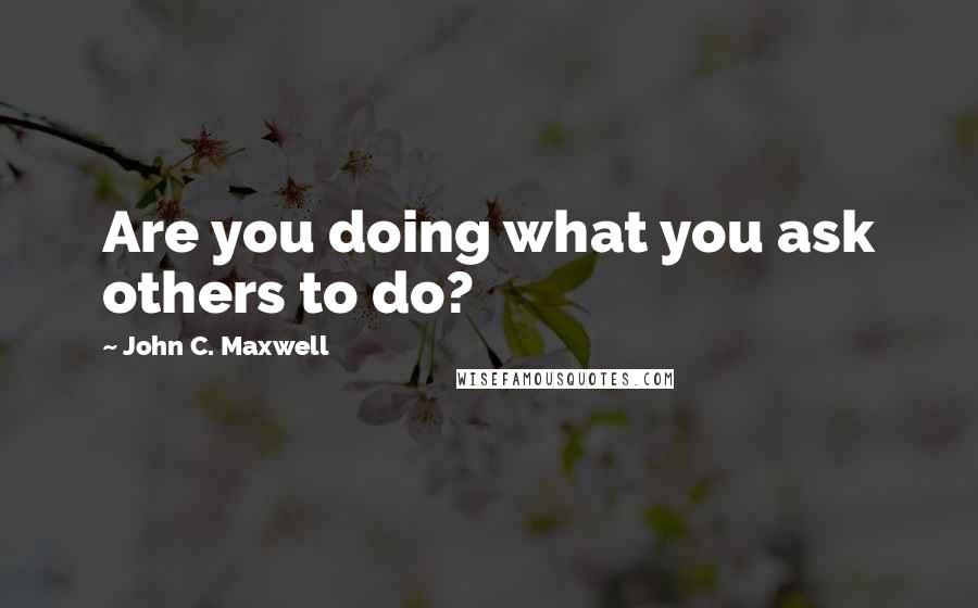 John C. Maxwell Quotes: Are you doing what you ask others to do?