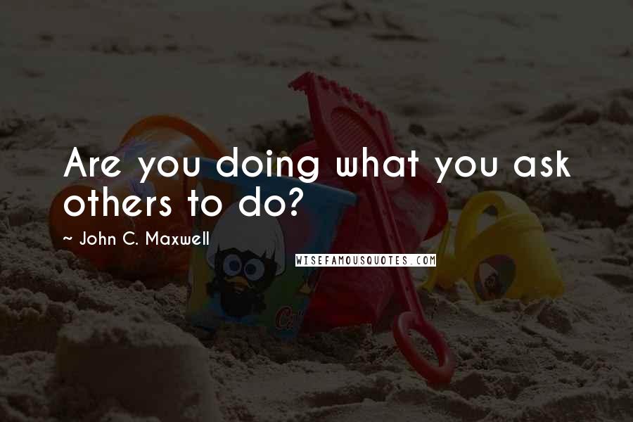 John C. Maxwell Quotes: Are you doing what you ask others to do?