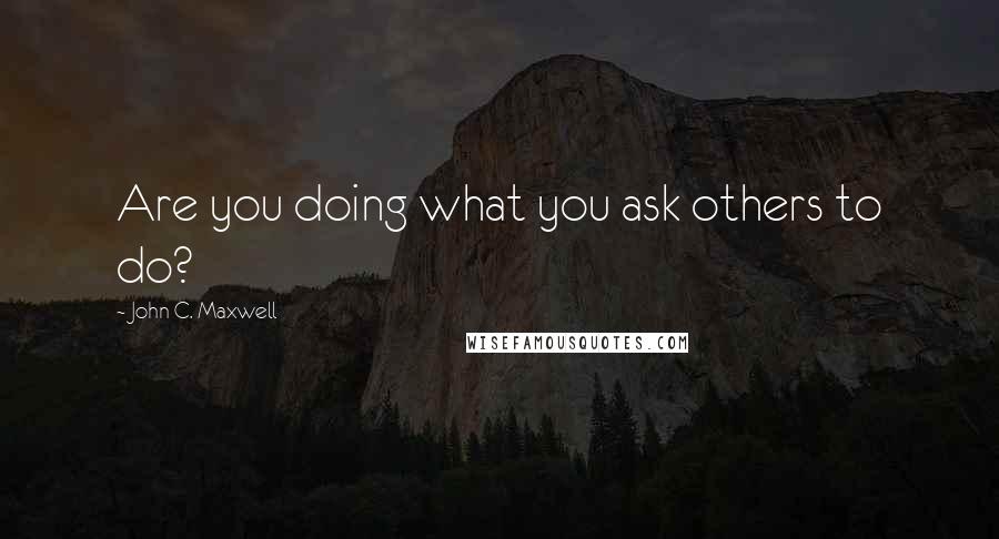 John C. Maxwell Quotes: Are you doing what you ask others to do?